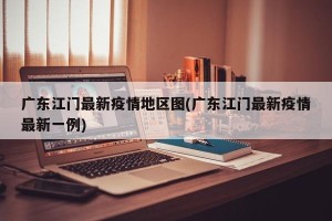 广东江门最新疫情地区图(广东江门最新疫情最新一例)