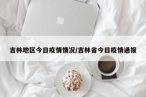 吉林地区今日疫情情况/吉林省今日疫情通报