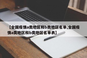 【全国疫情a类地区和b类地区名单,全国疫情a类地区和b类地区名单表】