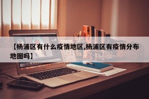 【杨浦区有什么疫情地区,杨浦区有疫情分布地图吗】