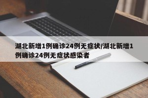 湖北新增1例确诊24例无症状/湖北新增1例确诊24例无症状感染者