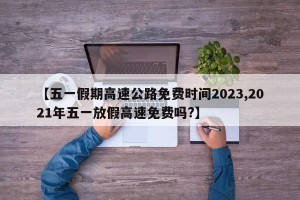 【五一假期高速公路免费时间2023,2021年五一放假高速免费吗?】