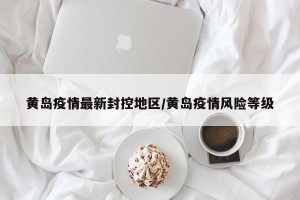 黄岛疫情最新封控地区/黄岛疫情风险等级