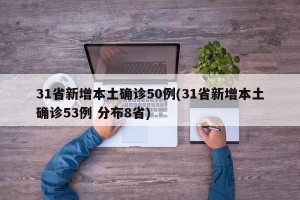 31省新增本土确诊50例(31省新增本土确诊53例 分布8省)