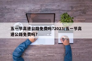 五一节高速公路免费吗?2023/五一节高速公路免费吗?