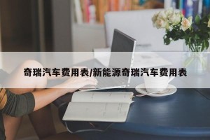 奇瑞汽车费用表/新能源奇瑞汽车费用表