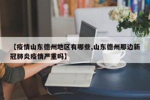 【疫情山东德州地区有哪些,山东德州那边新冠肺炎疫情严重吗】