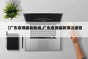 【广东疫情最新新增,广东疫情最新情况通报】