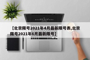 【北京限号2021年4月最新限号表,北京限号2021年6月最新限号】