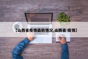 【山西省疫情最新情况,山西省 疫情】