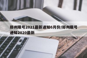 郑州限号2021最新通知6月份/郑州限号通知2020最新