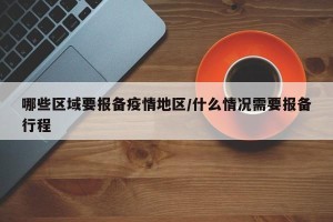 哪些区域要报备疫情地区/什么情况需要报备行程