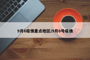 9月6疫情重点地区/9月6号疫情