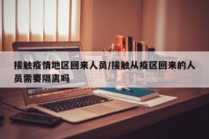 接触疫情地区回来人员/接触从疫区回来的人员需要隔离吗