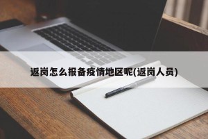 返岗怎么报备疫情地区呢(返岗人员)