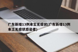 广东新增13例本土无症状(广东新增13例本土无症状感染者)