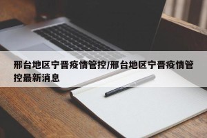 邢台地区宁晋疫情管控/邢台地区宁晋疫情管控最新消息