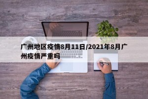 广州地区疫情8月11日/2021年8月广州疫情严重吗