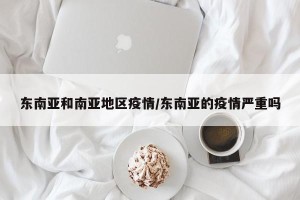 东南亚和南亚地区疫情/东南亚的疫情严重吗