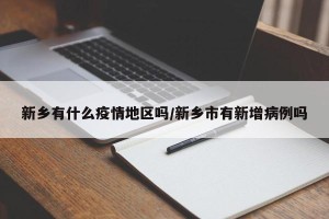 新乡有什么疫情地区吗/新乡市有新增病例吗