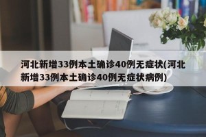 河北新增33例本土确诊40例无症状(河北新增33例本土确诊40例无症状病例)