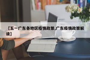 【五一广东各地区疫情政策,广东疫情政策解读】