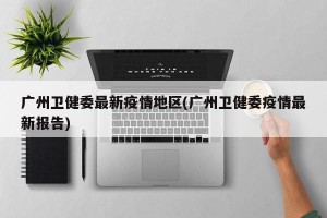 广州卫健委最新疫情地区(广州卫健委疫情最新报告)