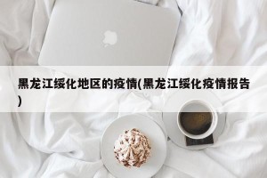 黑龙江绥化地区的疫情(黑龙江绥化疫情报告)