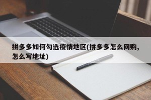 拼多多如何勾选疫情地区(拼多多怎么网购,怎么写地址)