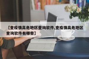 【查疫情高危地区查询软件,查疫情高危地区查询软件有哪些】