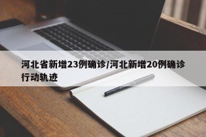 河北省新增23例确诊/河北新增20例确诊行动轨迹