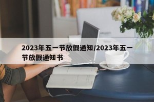 2023年五一节放假通知/2023年五一节放假通知书