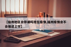 【福州地区会停课吗现在疫情,福州疫情会不会推迟上学】