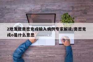 2地发现奥密克戎输入病例专家解读/奥密克戎o是什么意思