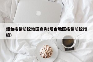 烟台疫情防控地区查询(烟台地区疫情防控措施)