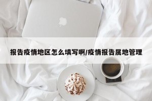 报告疫情地区怎么填写啊/疫情报告属地管理
