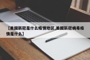 【美国新冠是什么疫情地区,美国新冠病毒疫情是什么】