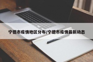 宁德市疫情地区分布/宁德市疫情最新动态
