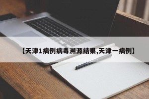 【天津1病例病毒溯源结果,天津一病例】