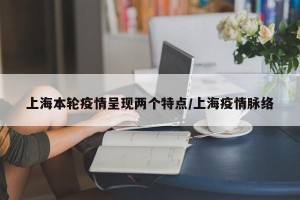 上海本轮疫情呈现两个特点/上海疫情脉络