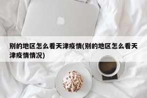别的地区怎么看天津疫情(别的地区怎么看天津疫情情况)