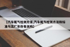 【汽车尾气检测方法,汽车尾气检测方法和标准与出厂年份有关吗】