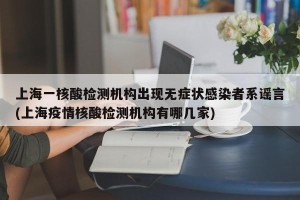 上海一核酸检测机构出现无症状感染者系谣言(上海疫情核酸检测机构有哪几家)