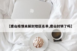 【唐山疫情未解封地区名单,唐山封锁了吗】