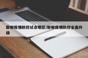 邯郸疫情防控试点地区/邯郸疫情防控全面升级