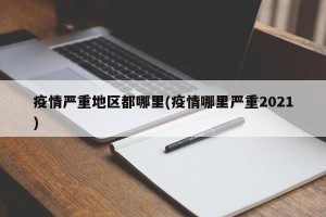 疫情严重地区都哪里(疫情哪里严重2021)