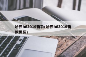 哈弗h62019新款(哈弗h62019新款黑标)