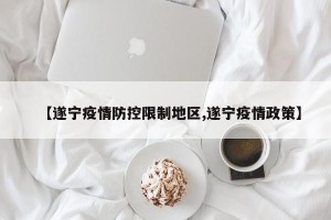 【遂宁疫情防控限制地区,遂宁疫情政策】