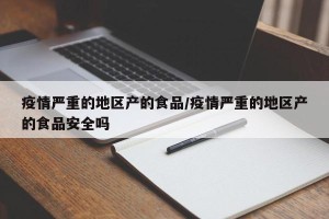 疫情严重的地区产的食品/疫情严重的地区产的食品安全吗