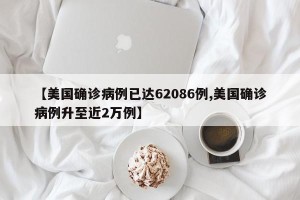 【美国确诊病例已达62086例,美国确诊病例升至近2万例】